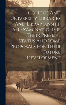 Hardcover College And University Libraries And Librarianship An Examination Of Their Present Status And Some Proposals For Their Future Development Book