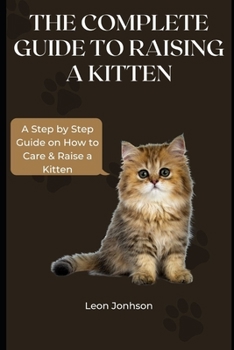 Paperback The Complete Guide to Raising a Kitten: A Step by Step Guide on How to Care & Raise a Kitten Book