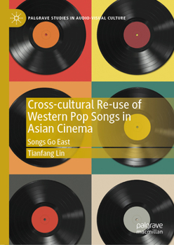 Cross-cultural Re-use of Western Pop Songs in Asian Cinema: Songs Go East (Palgrave Studies in Audio-Visual Culture)