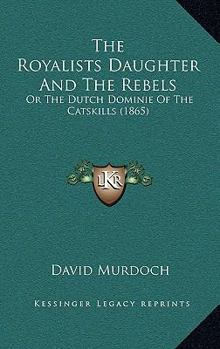 Paperback The Royalists Daughter And The Rebels: Or The Dutch Dominie Of The Catskills (1865) Book