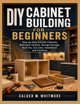DIY CABINET BUILDING FOR BEGINNERS: Step-by-Step Kitchen Cabinets, Bathroom Vanities, Garage Storage, Built-Ins, Cut Lists, Installation, and Finishing