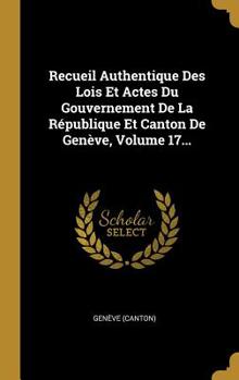 Hardcover Recueil Authentique Des Lois Et Actes Du Gouvernement de la R?publique Et Canton de Gen?ve, Volume 17... [French] Book
