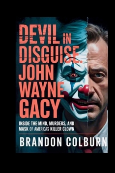 Devil In Disguise: John Wayne Gacy: Inside The Mind, Murders, And Mask Of America’s Killer Clown