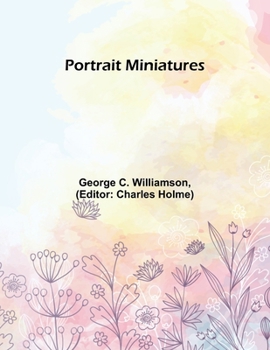 Portrait Miniatures: From the Time of Holbein 1531 to That of Sir William Ross 1860: A Handbook for Collectors