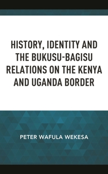Hardcover History, Identity and the Bukusu-Bagisu Relations on the Kenya and Uganda Border Book
