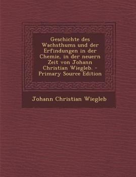 Paperback Geschichte Des Wachsthums Und Der Erfindungen in Der Chemie, in Der Neuern Zeit Von Johann Christian Wiegleb. - Primary Source Edition [German] Book