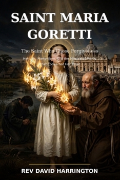 Saint Maria Goretti: The Saint Who Chose Forgiveness - Her Life, Martyrdom, and the Miracle of Mercy That Converted Her Killer