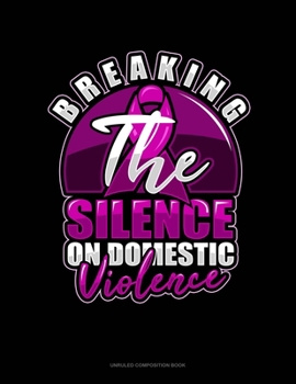 Breaking The Silence On Domestic Violence: Unruled Composition Book