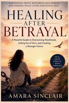 HEALING AFTER BETRAYAL: Rebuilding Trust, Restoring Self-Worth, and Finding Peace After Emotional Pain