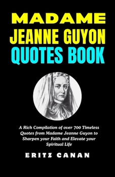 MADAME JEANNE GUYON QUOTES BOOK: A Rich Compilation of over 700 Timeless Quotes from Madame Jeanne Guyon to Sharpen your Faith and Elevate your Spiritual Life