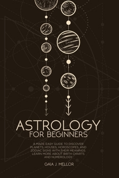 Astrology for Beginners: A Made Easy Guide to Discover Planets, Houses, Horoscopes, and Zodiac Signs with their Meanings. Learn more about Birth Charts and Numerology