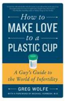 Paperback How to Make Love to a Plastic Cup: A Guy's Guide to the World of Infertility Book
