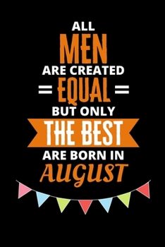 All Men Are Created Equal But Only The Best Are Born In August: Birthday Notebook Journal For Your Beloved Boyfriend, Husband, Father, Brother, Grandfather, Uncle & Kids