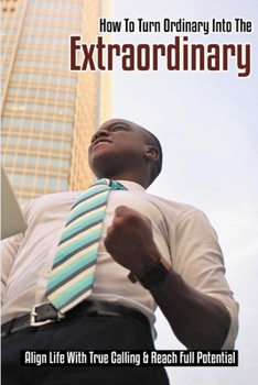 Paperback How To Turn Ordinary Into The Extraordinary: Align Life With True Calling & Reach Full Potential: How To Reach Highest Potential Book