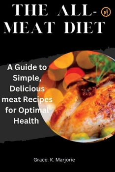 Paperback The All-Meat Diet: A Guide to Simple, Delicious meat Recipes for Optimal Health Book