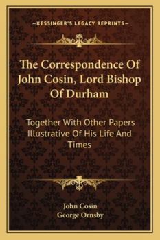 The Correspondence of John Cosin, D.D., Lord Bishop of Durham: Together with Other Papers Illustrative of His Life and Times