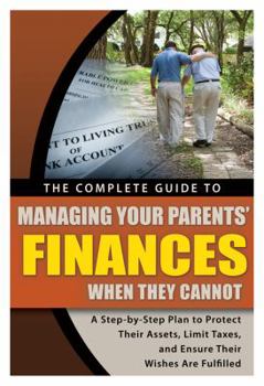 Paperback The Complete Guide to Managing Your Parents' Finances When They Cannot: A Step-By-Step Plan to Protect Their Assets, Limit Taxes, and Ensure Their Wis Book