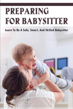 Paperback Preparing For Babysitter: Learn To Be A Safe, Smart, & Skilled Babysitter: Babysitting Tips For Babies Book
