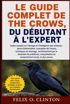 Paperback Le Guide Complet de the Crows, Du Débutant À l'Expert: Guide complet sur l'élevage et l'intelligence des corbeaux: plans d'alimentation, conception de [French] Book