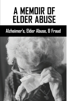 A Memoir Of Elder Abuse: Alzheimer's, Elder Abuse, & Fraud: Effects Of Elder Abuse