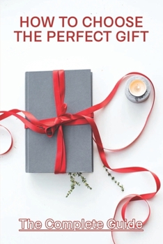 Paperback How To Choose The Perfect Gift: The Complete Guide: Tips For Buying A Gift Book
