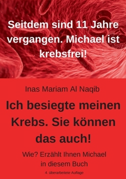 Ich besiegte meinen Krebs. Sie können das auch!: Wie? Erzählt Ihnen Michael in diesem Buch. 11 Jahre sind vergangen. Michael ist krebsfrei!