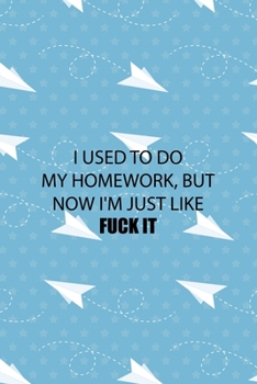 I Used To Do My Homework, But Now I'm Just Like Fuck It: All Purpose 6x9 Blank Lined Notebook Journal Way Better Than A Card Trendy Unique Gift Blue Paper Plane Homework