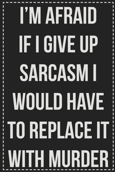 I'm Afraid if I Give Up Sarcasm I Would Have to Replace It With Murder: College Ruled Notebook | Novelty Lined Journal | Gift Card Alternative | Perfect Keepsake For Passive Aggressive People