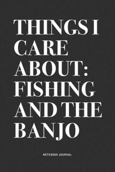 Things I Care About: Fishing And The Banjo: A 6x9 Inch Diary Notebook Journal With A Bold Text Font Slogan On A Matte Cover and 120 Blank Lined Pages Makes A Great Alternative To A Card