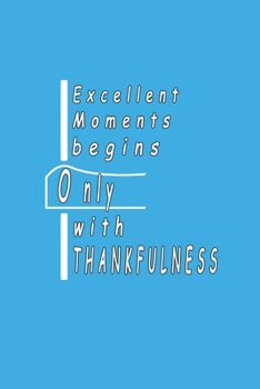 Excellent Moments Begins Only With Thankfulness: A Thankfulness Journal, For Practicing Being Thankful And Develop A Positive Mindset.