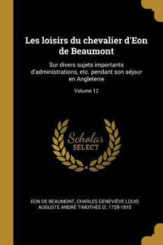 Paperback Les loisirs du chevalier d'Eon de Beaumont: Sur divers sujets importants d'administrations, etc. pendant son séjour en Angleterre; Volume 12 [French] Book