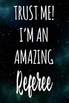 Trust Me! I'm An Amazing Referee: The perfect gift for the professional in your life - Funny 119 page lined journal!