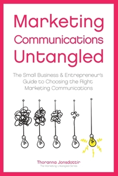 Marketing Communication Untangled: The Small Business & Entrepreneur's Guide to Choosing the Right Marketing Communications (Marketing Untangled)