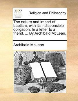 Paperback The Nature and Import of Baptism, with Its Indispensible Obligation. in a Letter to a Friend. ... by Archibald McLean, ... Book