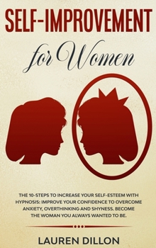 Self-Improvement for Women: The 10-Steps to Increase Your Self-Esteem with Hypnosis: Improve Your Confidence to Overcome Anxiety, Overthinking and Shyness. Become the Woman You Always Wanted to Be.