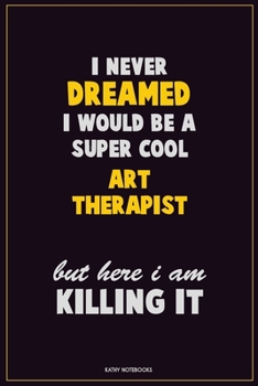 I Never Dreamed I would Be A Super Cool Art therapist But Here I Am Killing It: Career Motivational Quotes 6x9 120 Pages Blank Lined Notebook Journal
