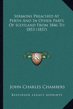 Sermons Preached at Perth, and in Other Parts of Scotland, From 1846 to 1853