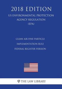 Paperback Clean Air Fine Particle Implementation Rule - Federal Register Version (US Environmental Protection Agency Regulation) (EPA) (2018 Edition) Book