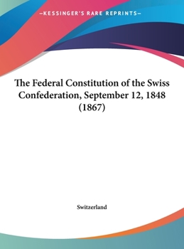 Hardcover The Federal Constitution of the Swiss Confederation, September 12, 1848 (1867) Book