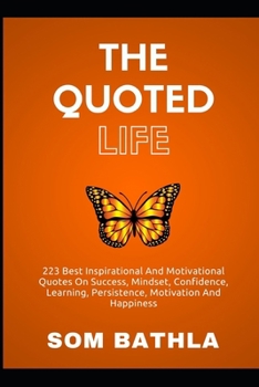 The Quoted Life: 223 Super Inspirational Quotes on Success, Developing Achievers’ Mindset and Beliefs, Improving Confidence and More