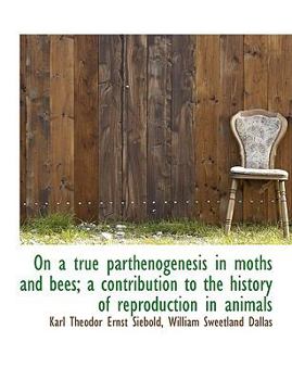 On a True Parthenogenesis in Moths and Bees; A Contribution to the History of Reproduction in Animal