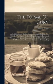 Hardcover The Forme Of Cury: A Roll Of Ancient English Cookery, Compiled, About A.d. 1390, By The Master-cooks Of King Richard Ii, Presented Afterw Book