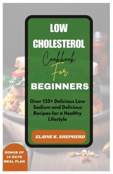 LOW CHOLESTEROL COOKBOOK FOR BEGINNERS: OVER 135+ LOW SODIUM, LOW FAT AND DELICIOUS RECIPES FOR A HEALTHY LIFESTYLE