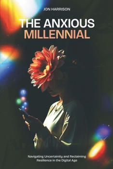 The Anxious Millennial: Navigating Uncertainty and Reclaiming Resilience in the Digital Age
