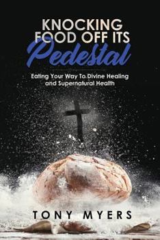 Paperback Knocking Food Off Its Pedestal: Eating Your Way To Divine Healing and Supernatural Health Book