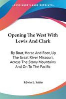 Opening the West with Lewis and Clark: By Boat, Horse and Foot, Up the Great River Missouri, Across the Stony Mountains and on to the Pacific