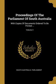 Paperback Proceedings Of The Parliament Of South Australia: With Copies Of Documents Ordered To Be Printed ...; Volume 3 Book
