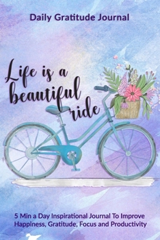 Life Is A Beautiful Ride: Daily Gratitude Journal: 5 Min a Day Inspirational Journal To Improve Happiness, Gratitude, Focus and Productivity