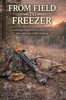 Paperback From Field to Freezer: A Confident Beginner's Guide to Ethical, Safe, and Successful Hunting Book