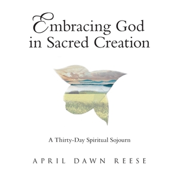 Embracing God in Sacred Creation : A Thirty-Day Spiritual Sojourn